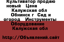 Культиватор продаю новый › Цена ­ 25 000 - Калужская обл., Обнинск г. Сад и огород » Инструменты. Оборудование   . Калужская обл.